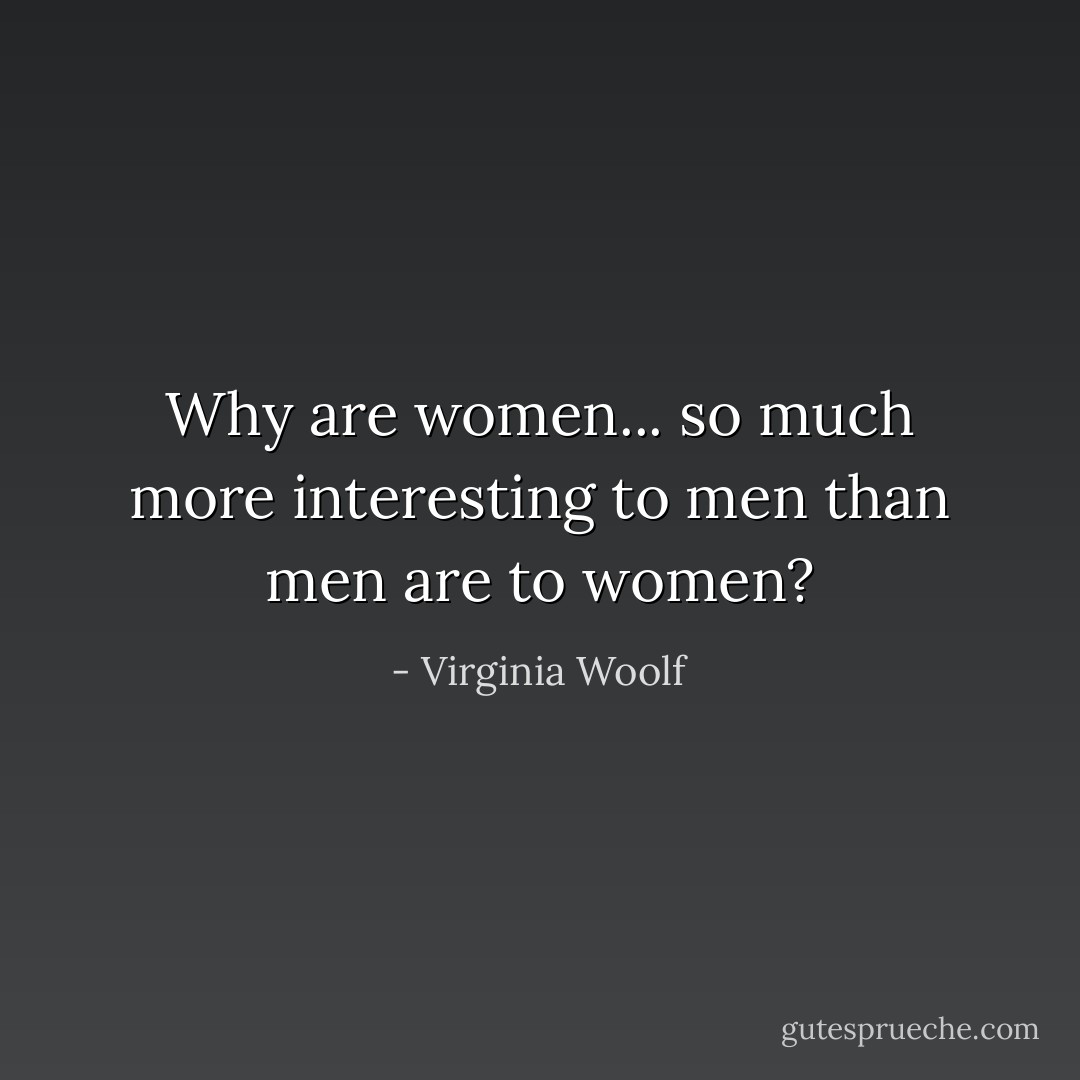 Why are women... so much more interesting to men than men are to women? - Virginia Woolf