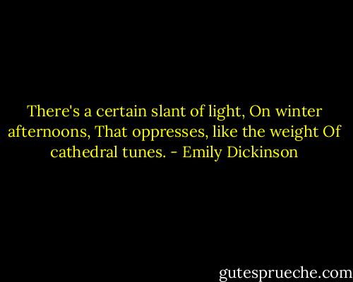 There's a certain slant of light,<br />On winter afternoons,<br />That oppresses, like the weight<br />Of cathedral tunes. - Emily Dickinson