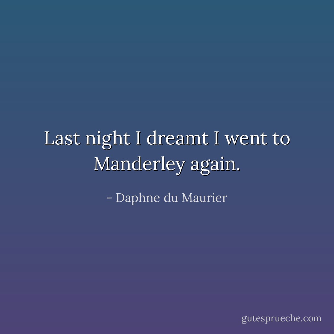 Last night I dreamt I went to Manderley again. - Daphne du Maurier