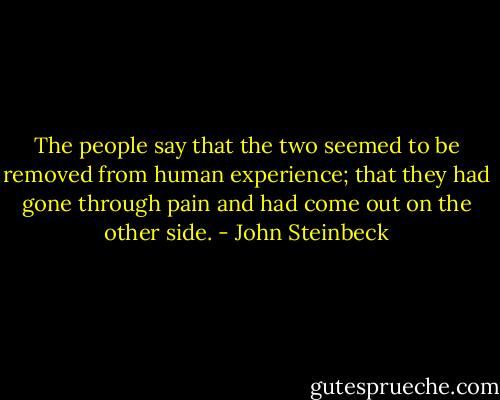 The people say that the two seemed to be removed from human experience; that they had gone through pain and had come out on the other side. - John Steinbeck