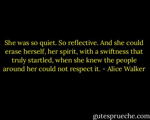 She was so quiet. So reflective. And she could erase herself, her spirit, with a swiftness that truly startled, when she knew the people around her could not respect it. - Alice Walker