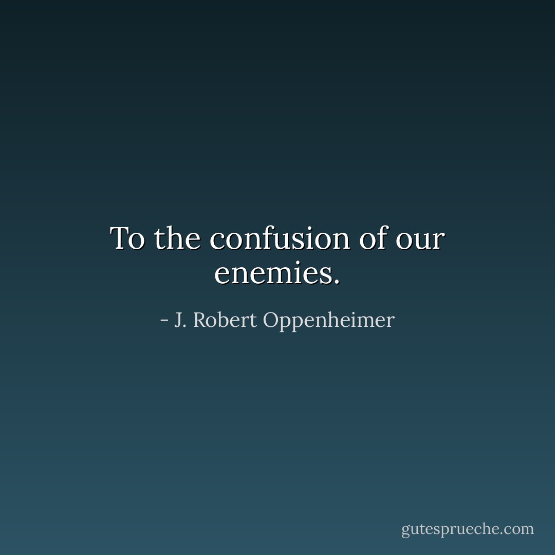 To the confusion of our enemies. - J. Robert Oppenheimer
