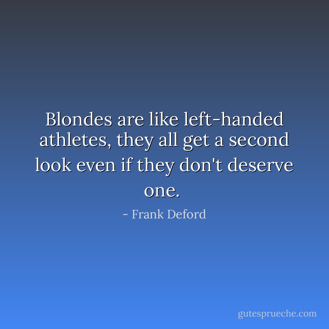 Blondes are like left-handed athletes, they all get a second look even if they don't deserve one.  - Frank Deford