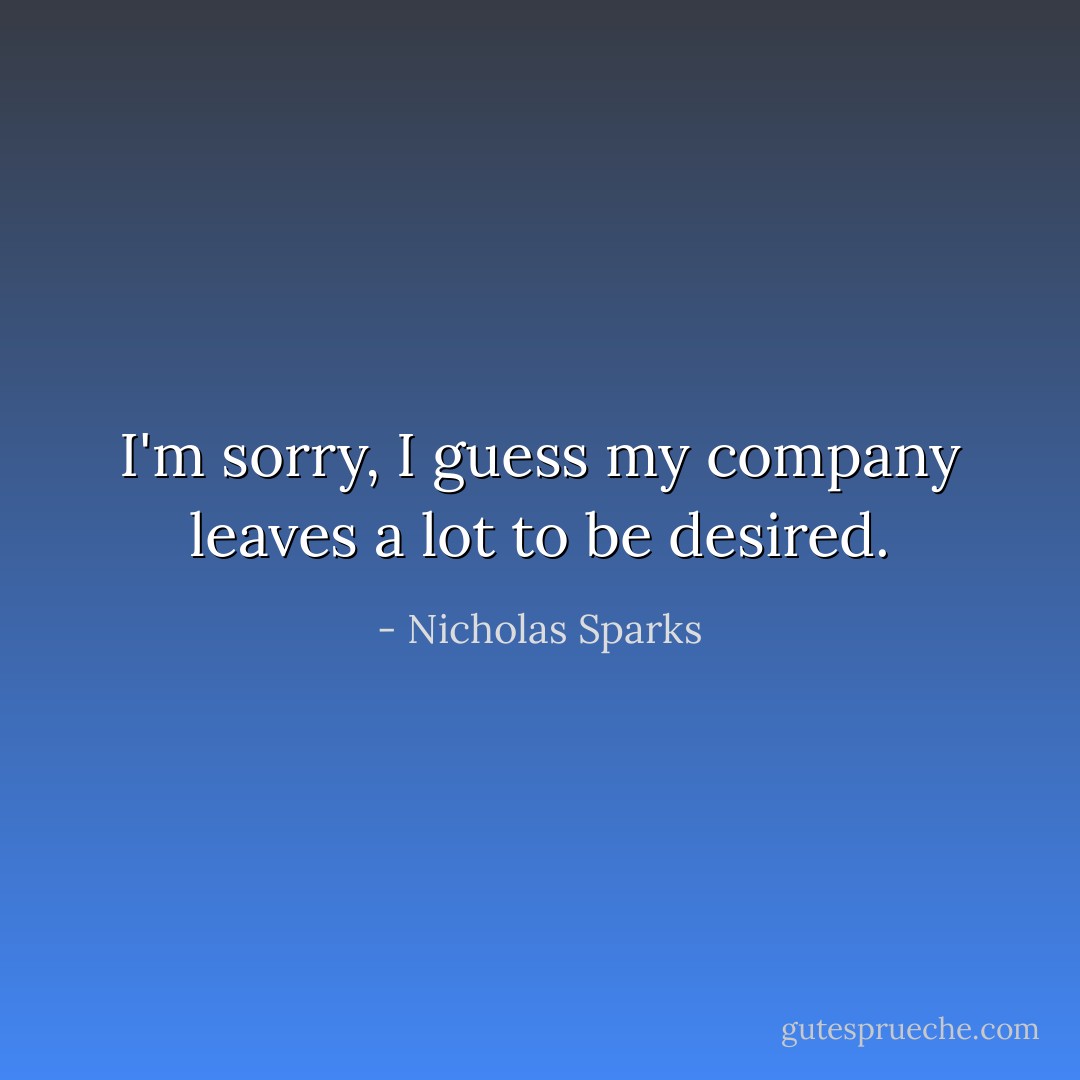 I'm sorry, I guess my company leaves a lot to be desired. - Nicholas Sparks