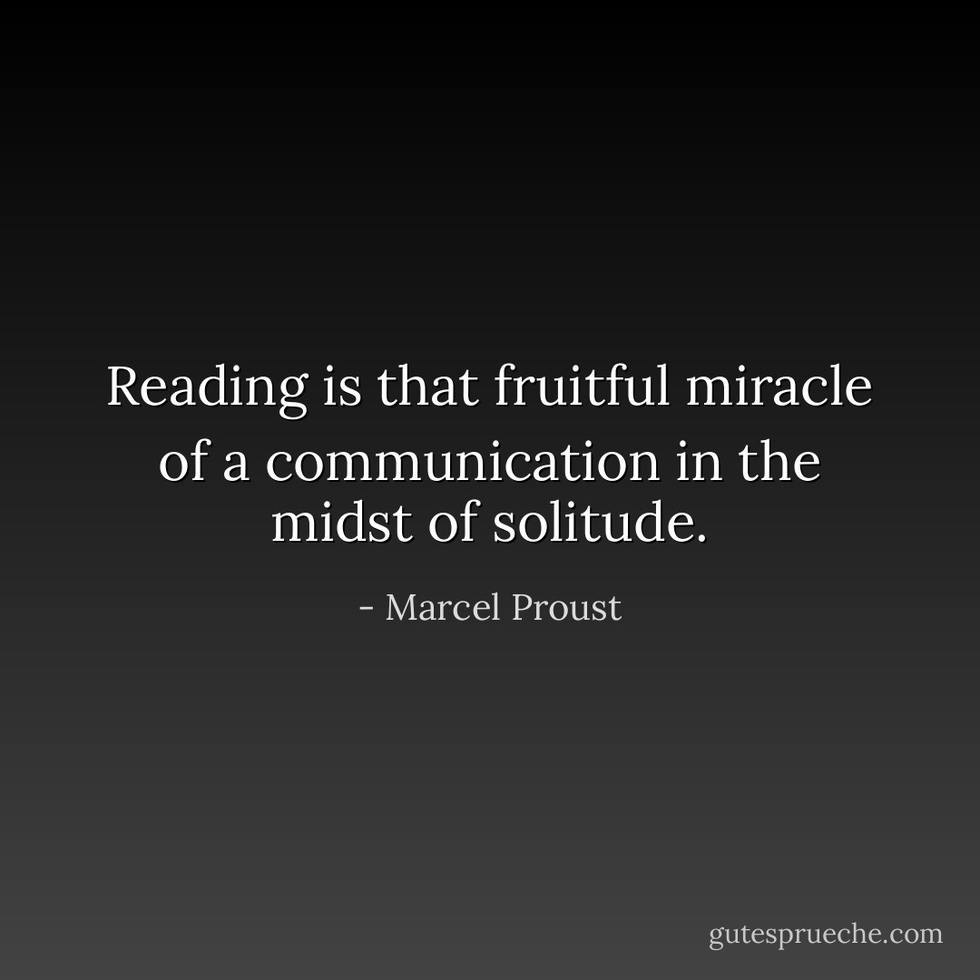 Reading is that fruitful miracle of a communication in the midst of solitude. - Marcel Proust
