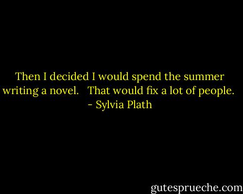Then I decided I would spend the summer writing a novel. <br /><br />That would fix a lot of people.  - Sylvia Plath