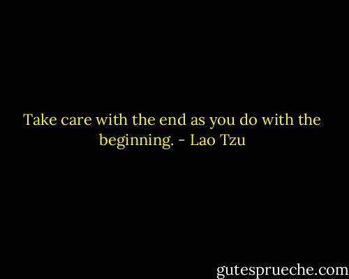Take care with the end as you do with the beginning. - Lao Tzu