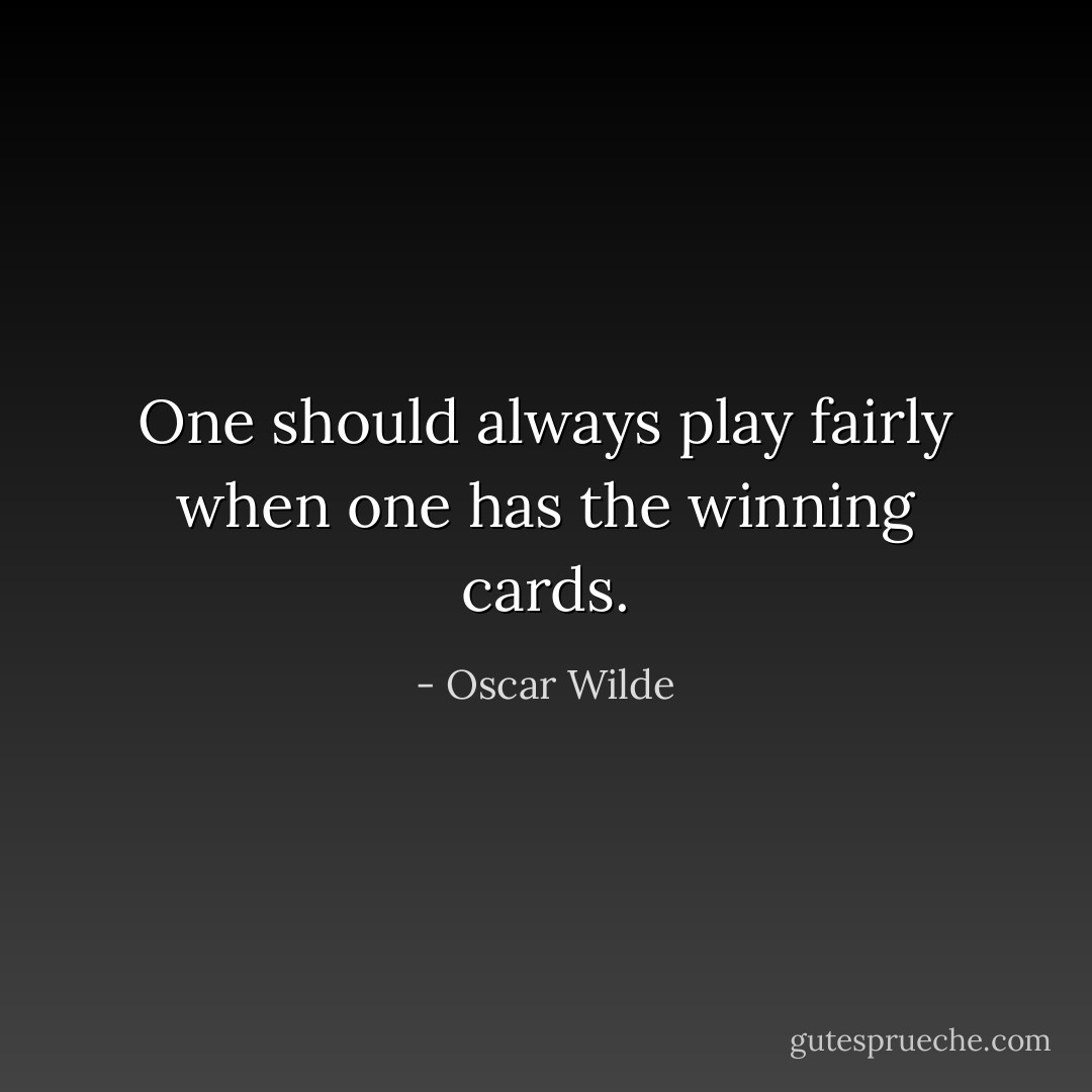 One should always play fairly when one has the winning cards. - Oscar Wilde