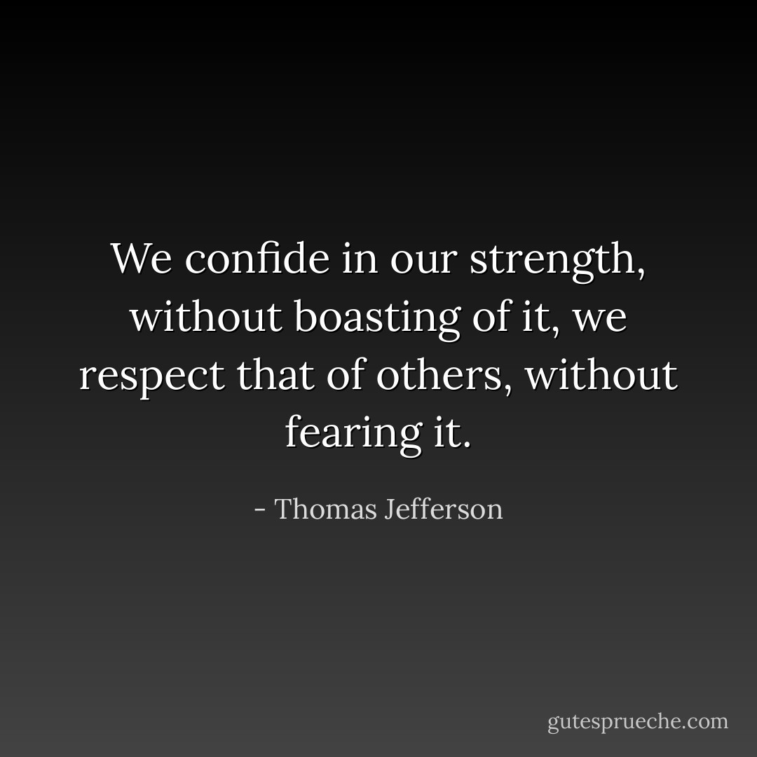 We confide in our strength, without boasting of it, we respect that of others, without fearing it. - Thomas Jefferson