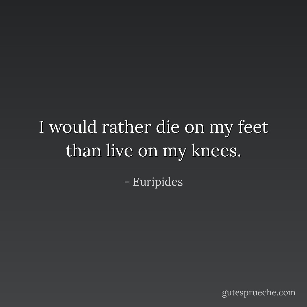 I would rather die on my feet than live on my knees. - Euripides