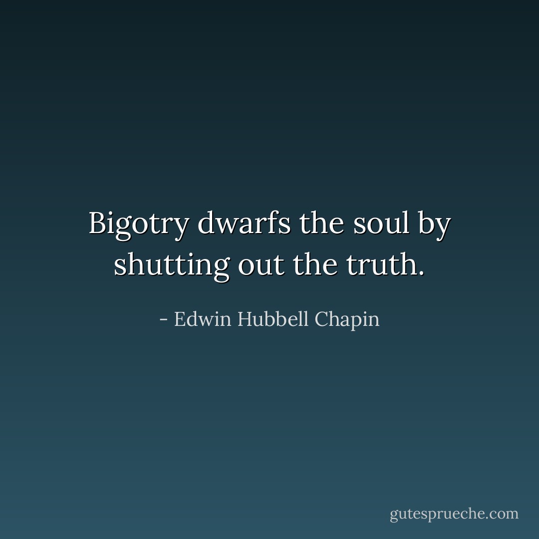 Bigotry dwarfs the soul by shutting out the truth. - Edwin Hubbell Chapin