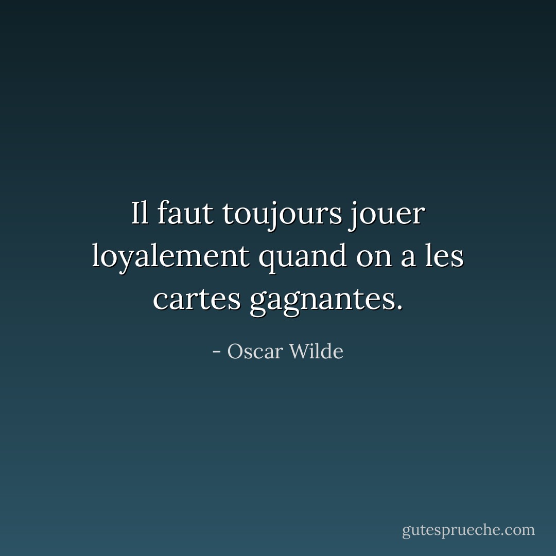 Il faut toujours jouer loyalement quand on a les cartes gagnantes. - Oscar Wilde