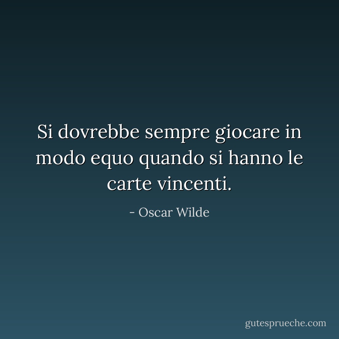 Si dovrebbe sempre giocare in modo equo quando si hanno le carte vincenti. - Oscar Wilde