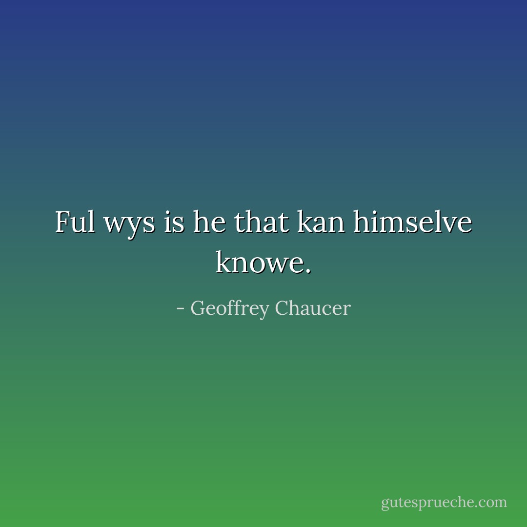 Ful wys is he that kan himselve knowe. - Geoffrey Chaucer