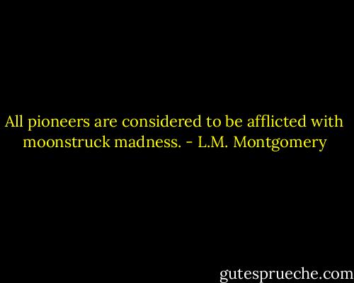All pioneers are considered to be afflicted with moonstruck madness. - L.M. Montgomery