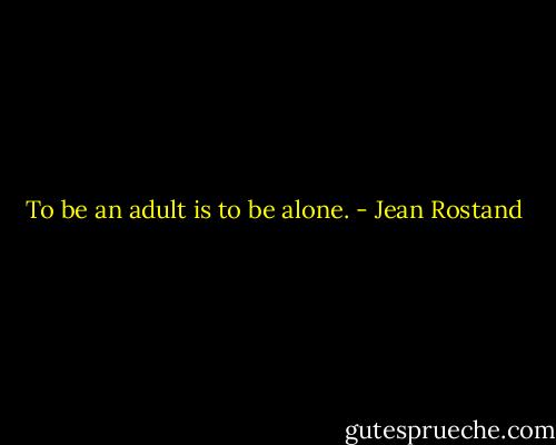 To be an adult is to be alone. - Jean Rostand