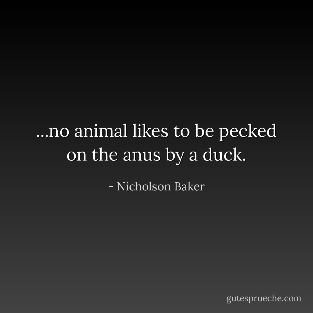 ...no animal likes to be pecked on the anus by a duck. - Nicholson Baker