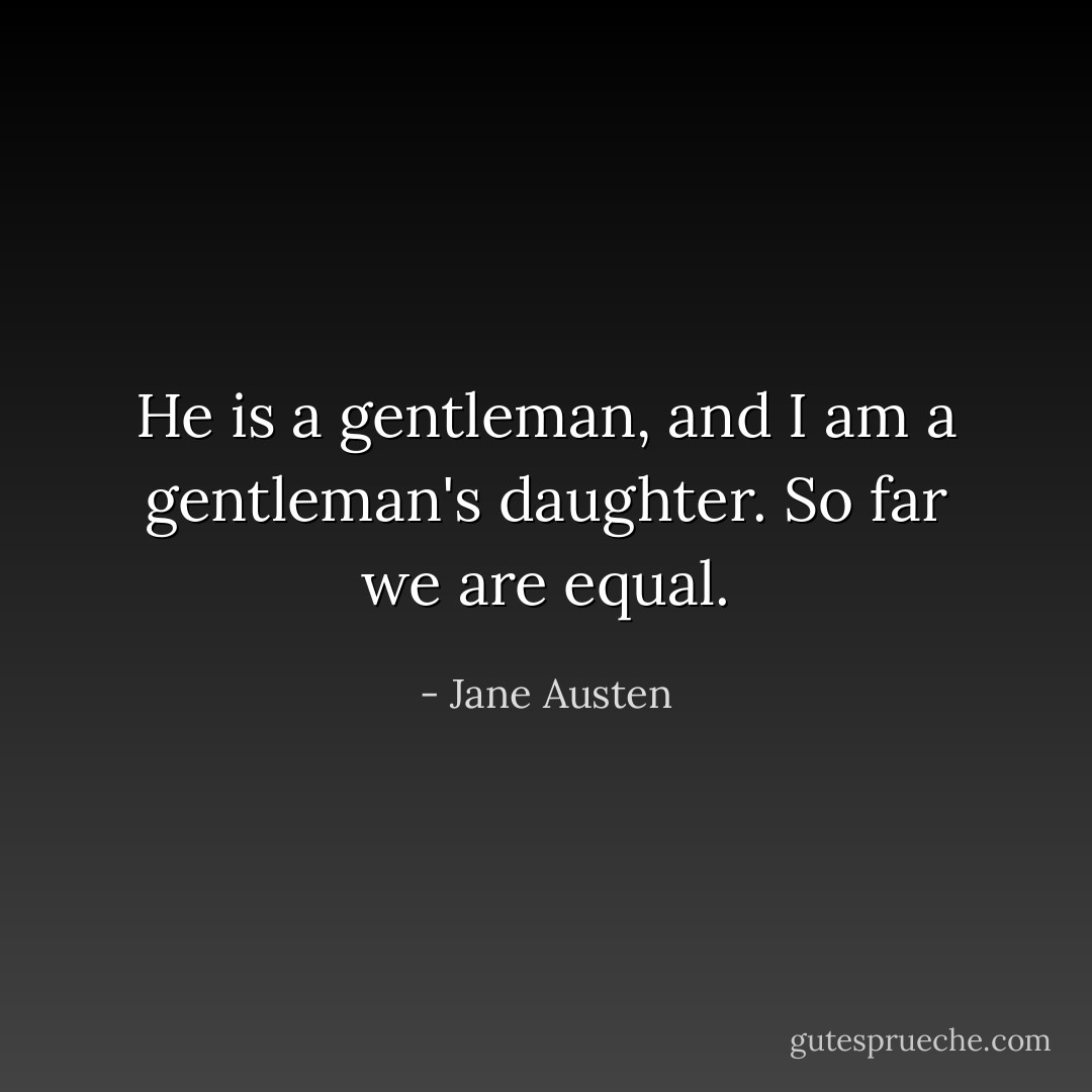 He is a gentleman, and I am a gentleman's daughter. So far we are equal. - Jane Austen