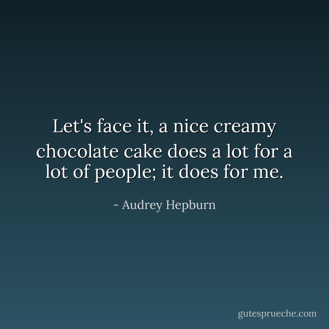 Let's face it, a nice creamy chocolate cake does a lot for a lot of people; it does for me. - Audrey Hepburn