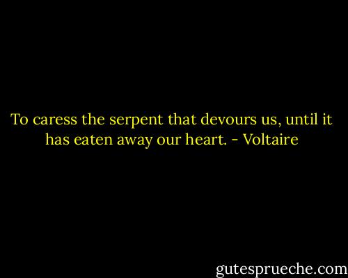 To caress the serpent that devours us, until it has eaten away our heart. - Voltaire