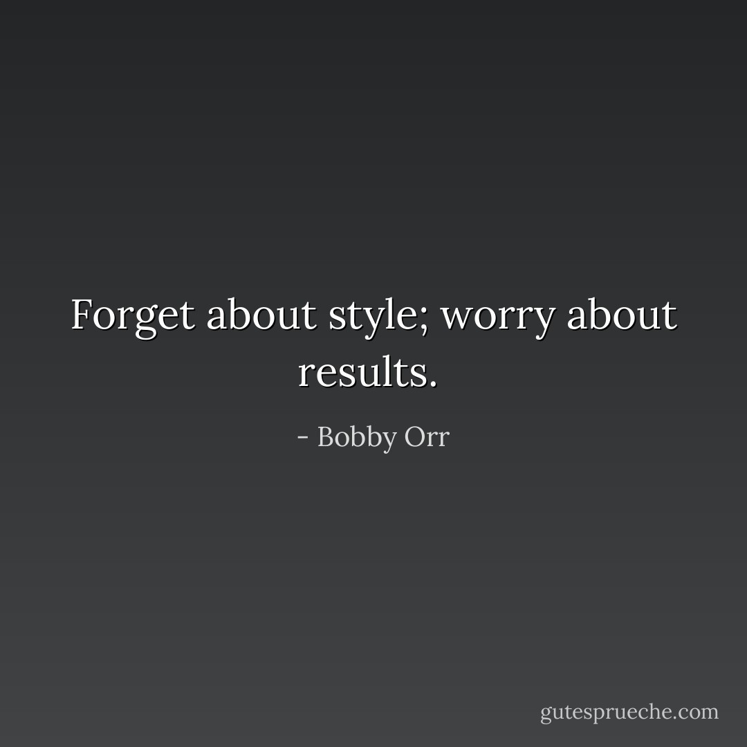 Forget about style; worry about results.  - Bobby Orr