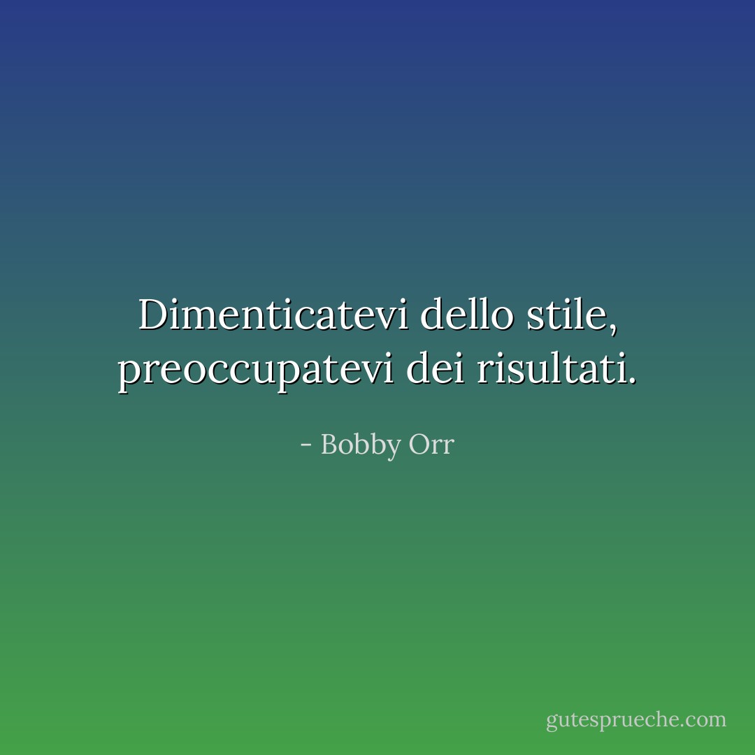 Dimenticatevi dello stile, preoccupatevi dei risultati. - Bobby Orr