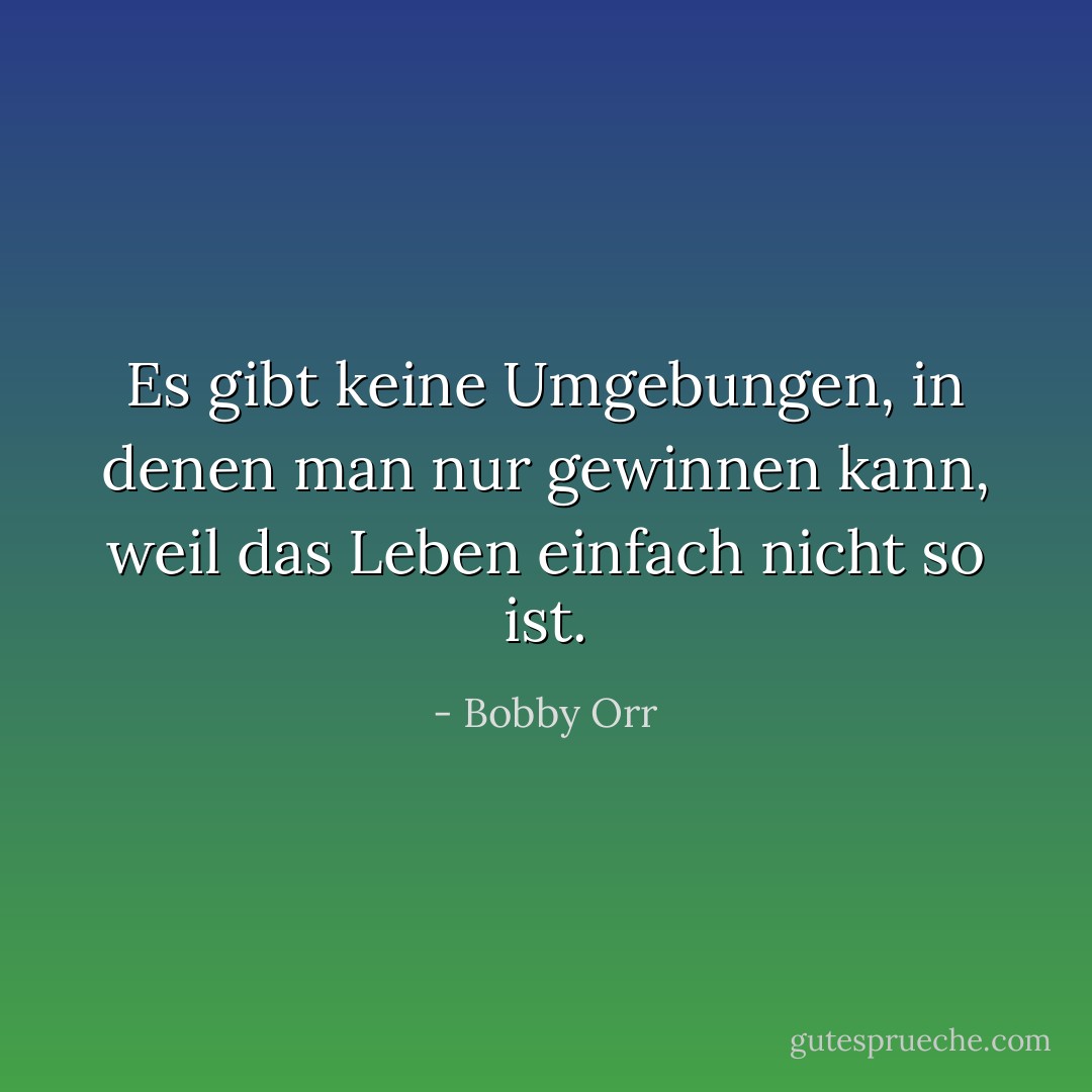 Es gibt keine Umgebungen, in denen man nur gewinnen kann, weil das Leben einfach nicht so ist. - Bobby Orr<