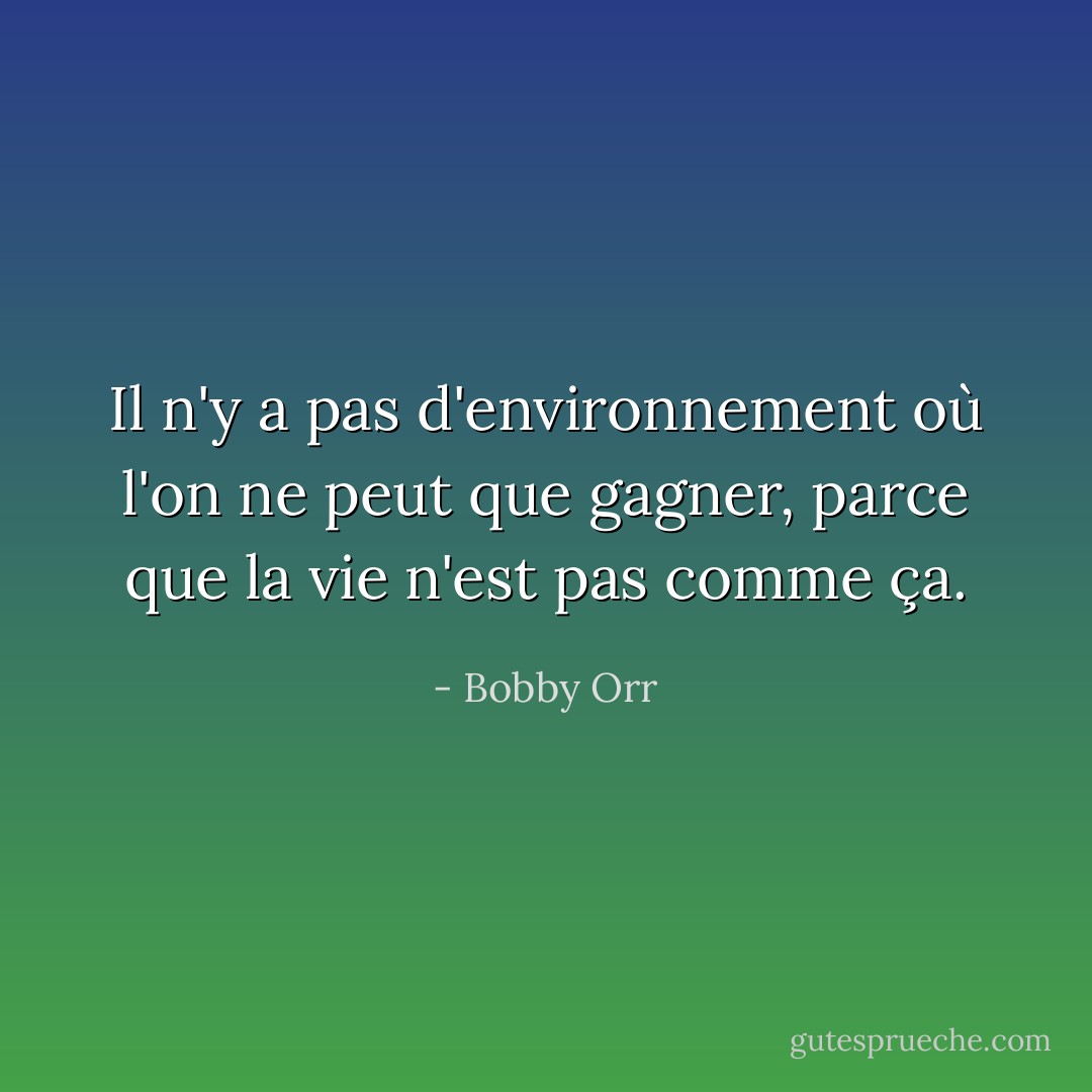 Il n'y a pas d'environnement où l'on ne peut que gagner, parce que la vie n'est pas comme ça. - Bobby Orr