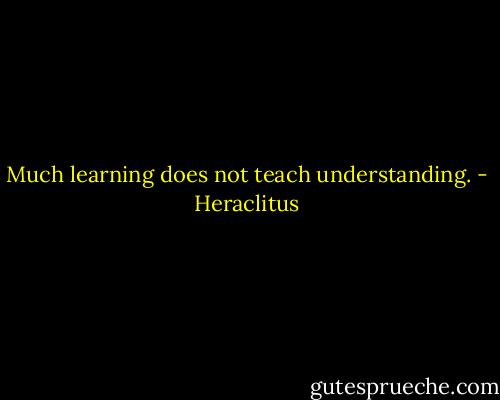 Much learning does not teach understanding. - Heraclitus
