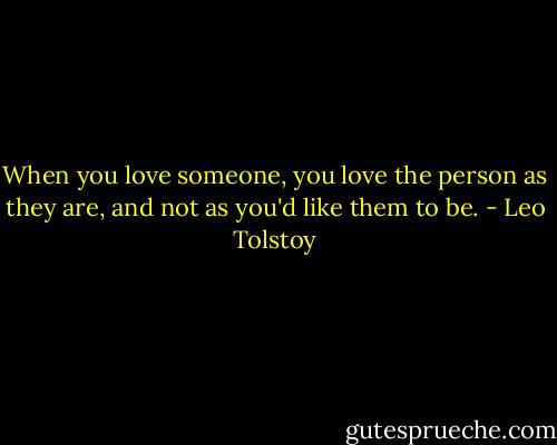 When you love someone, you love the person as they are, and not as you'd like them to be. - Leo Tolstoy
