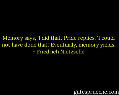 Memory says, 'I did that.' Pride replies, 'I could not have done that.' Eventually, memory yields. - Friedrich Nietzsche