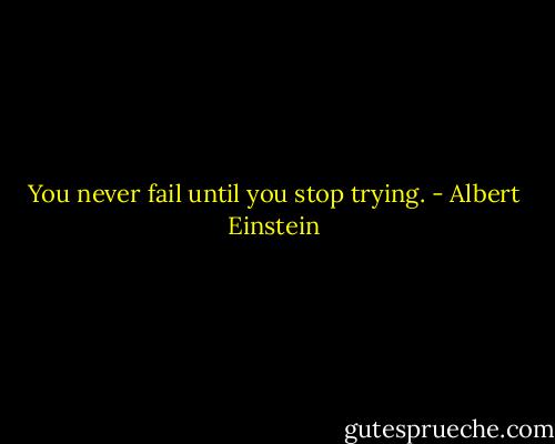 You never fail until you stop trying. - Albert Einstein