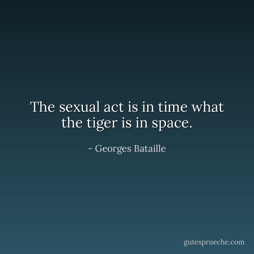 The sexual act is in time what the tiger is in space. - Georges Bataille