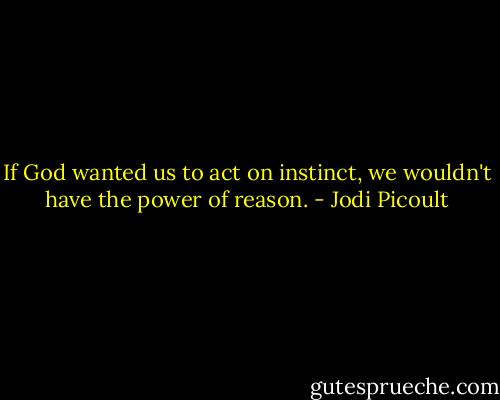 If God wanted us to act on instinct, we wouldn't have the power of reason. - Jodi Picoult