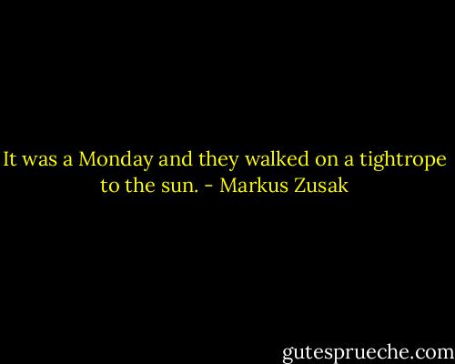 It was a Monday and they walked on a tightrope to the sun. - Markus Zusak