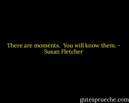 There are moments. <br />You will know them. - Susan Fletcher