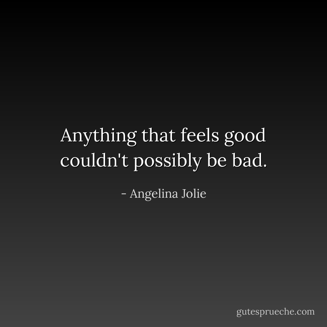 Anything that feels good couldn't possibly be bad. - Angelina Jolie