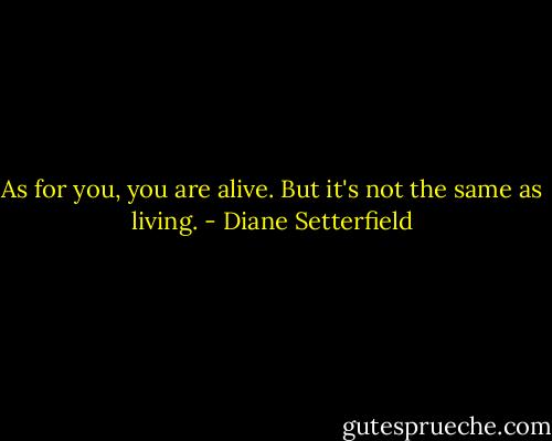 As for you, you are alive. But it's not the same as living. - Diane Setterfield