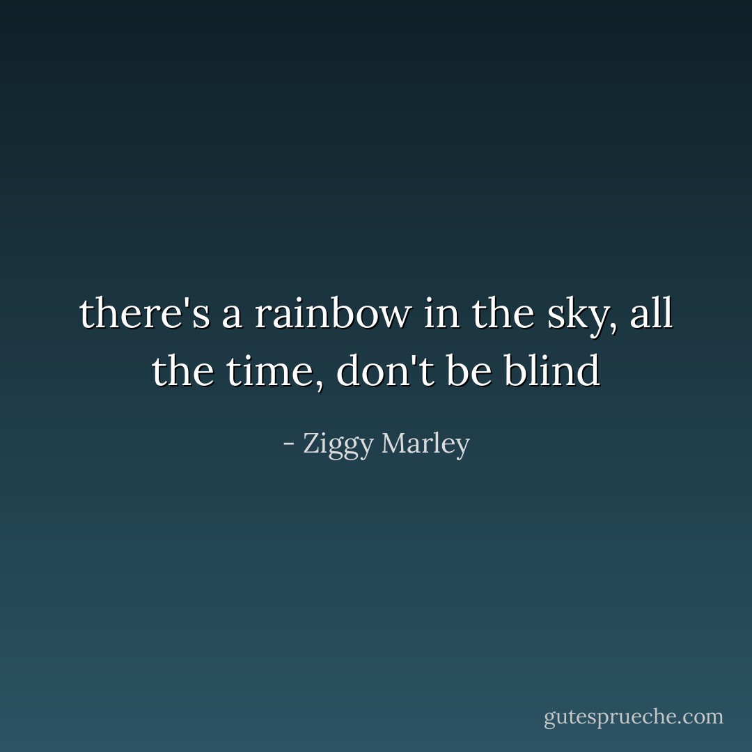 there's a rainbow in the sky, all the time, don't be blind - Ziggy Marley