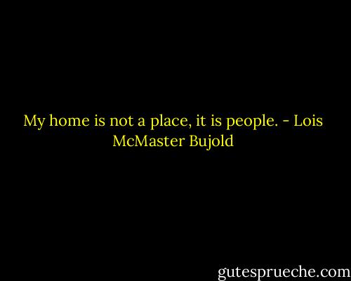 My home is not a place, it is people. - Lois McMaster Bujold