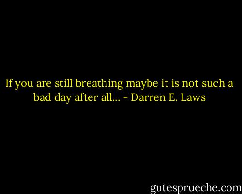 If you are still breathing maybe it is not such a bad day after all... - Darren E. Laws