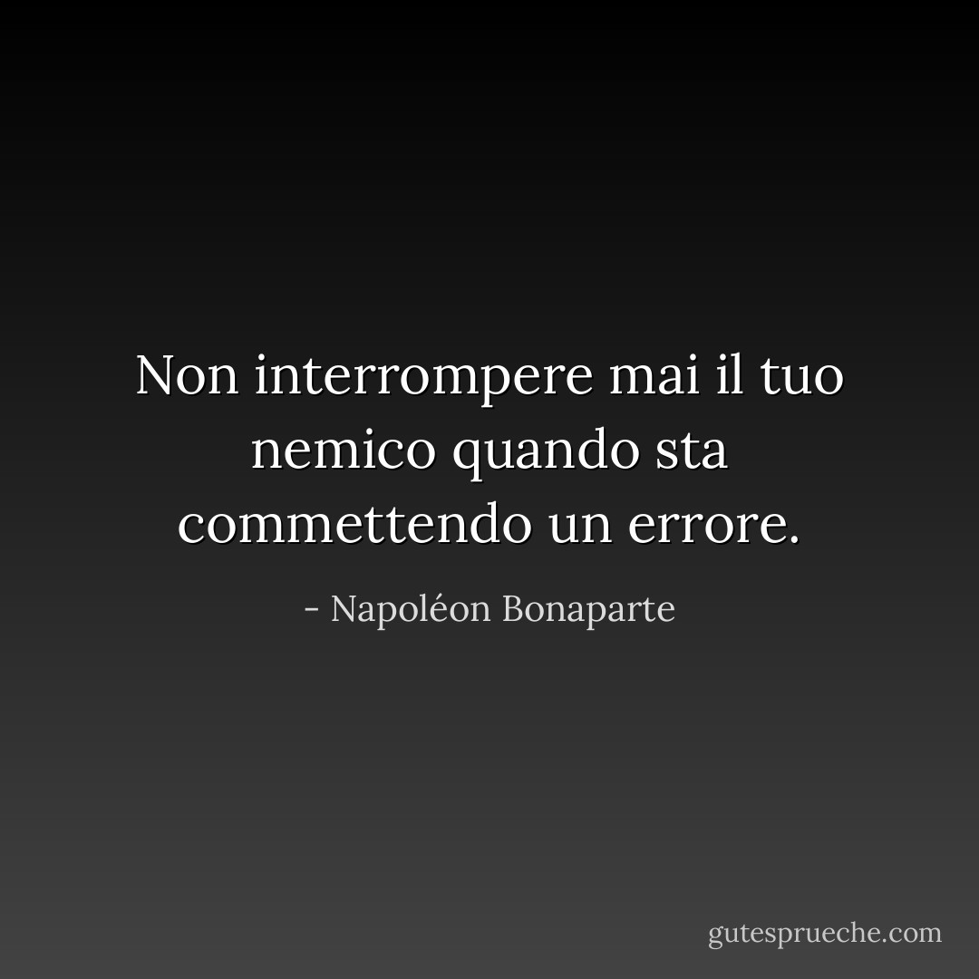 Non interrompere mai il tuo nemico quando sta commettendo un errore. - Napoléon Bonaparte