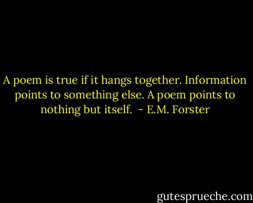A poem is true if it hangs together. Information points to something else. A poem points to nothing but itself.  - E.M. Forster