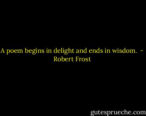 A poem begins in delight and ends in wisdom.  - Robert Frost