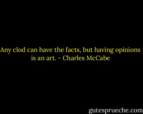 Any clod can have the facts, but having opinions is an art. - Charles McCabe