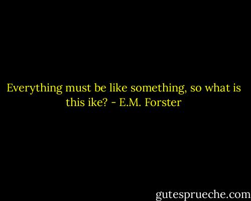 Everything must be like something, so what is this ike? - E.M. Forster