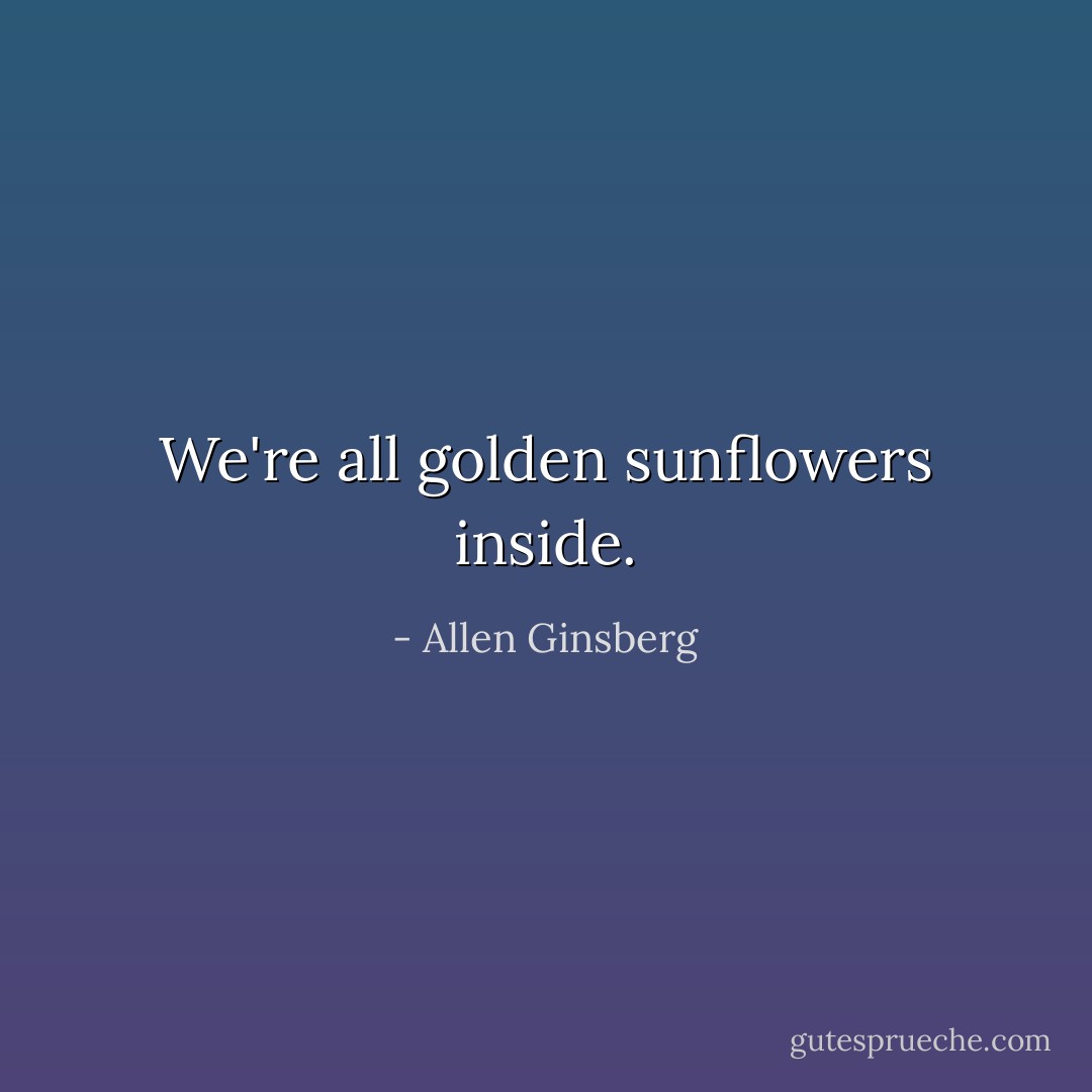 We're all golden sunflowers inside. - Allen Ginsberg