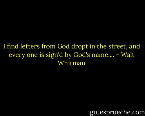 I find letters from God dropt in the street, and every one is sign'd by God's name.... - Walt Whitman