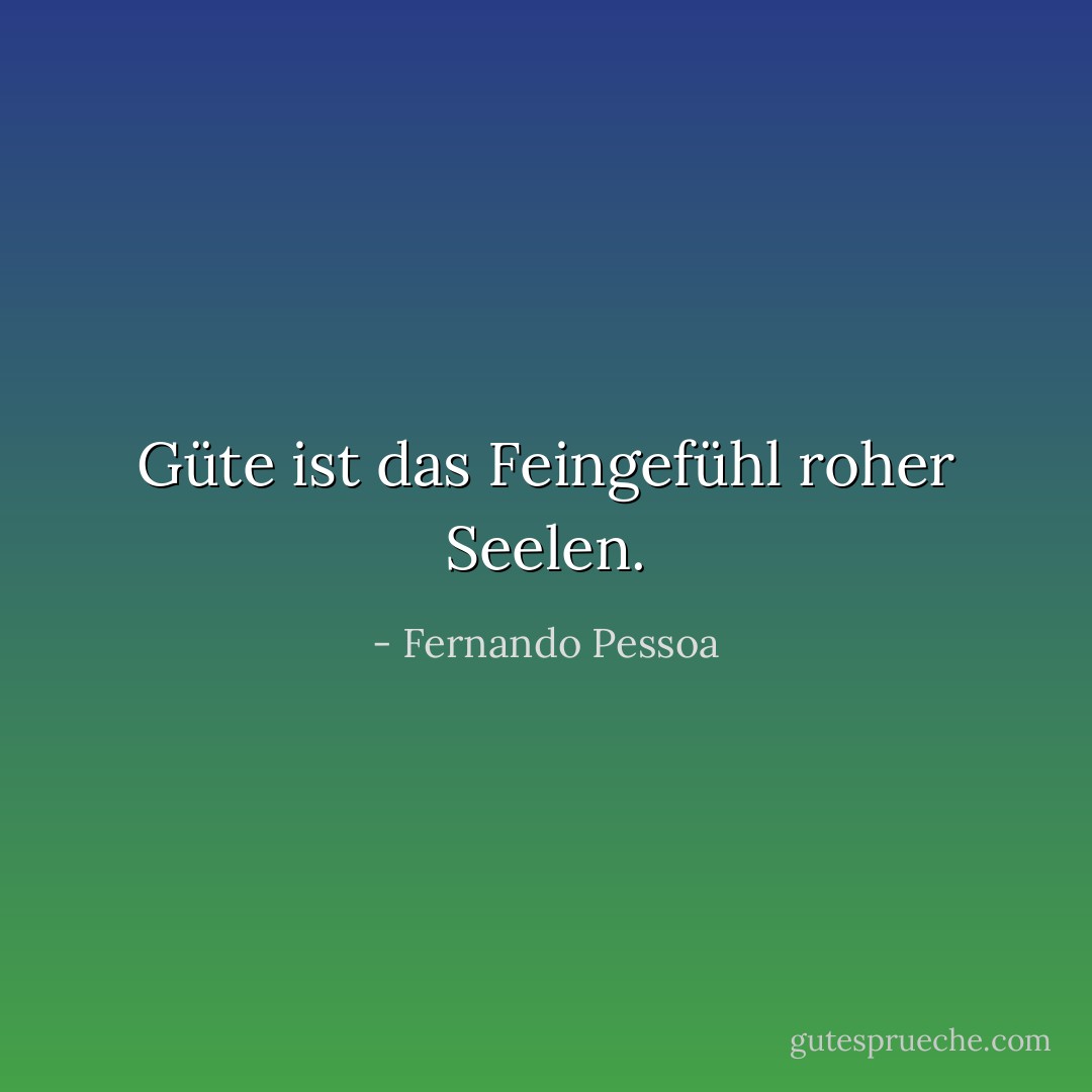 Güte ist das Feingefühl roher Seelen. - Fernando Pessoa