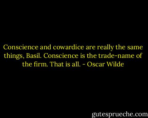 Conscience and cowardice are really the same things, Basil. Conscience is the trade-name of the firm. That is all. - Oscar Wilde
